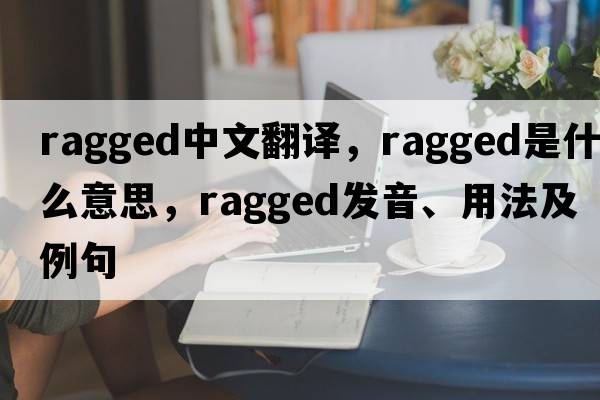 ragged中文翻譯，ragged是什么意思，ragged發(fā)音、用法及例句