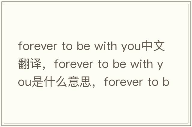 forever to be with you中文翻譯，forever to be with you是什么意思，forever to be with you發(fā)音、用法及例句