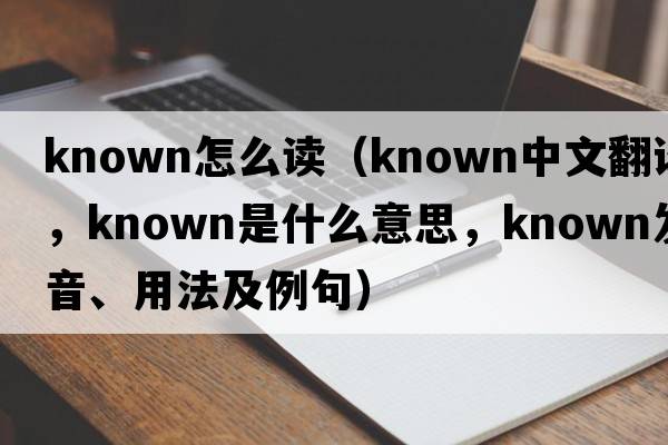 known怎么讀（known中文翻譯，known是什么意思，known發(fā)音、用法及例句）