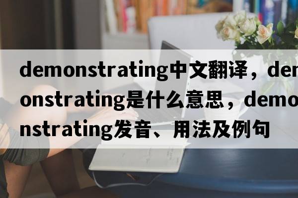 demonstrating中文翻譯，demonstrating是什么意思，demonstrating發(fā)音、用法及例句
