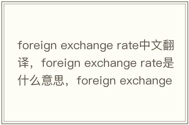 foreign exchange rate中文翻譯，foreign exchange rate是什么意思，foreign exchange rate發(fā)音、用法及例句