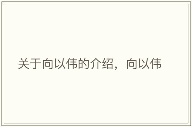 關(guān)于向以偉的介紹，向以偉