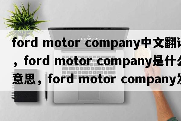 ford motor company中文翻譯，ford motor company是什么意思，ford motor company發(fā)音、用法及例句