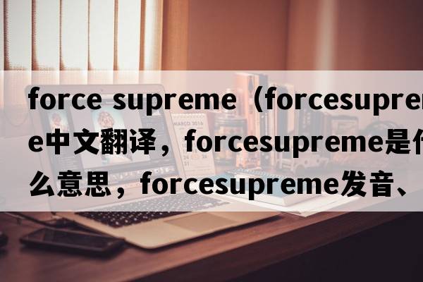 force supreme（forcesupreme中文翻譯，forcesupreme是什么意思，forcesupreme發(fā)音、用法及例句）