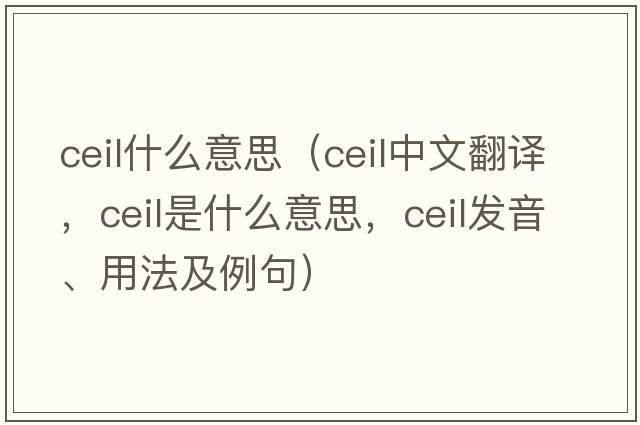 ceil什么意思（ceil中文翻譯，ceil是什么意思，ceil發(fā)音、用法及例句）