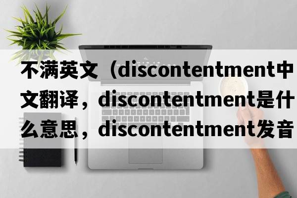 不滿(mǎn)英文（discontentment中文翻譯，discontentment是什么意思，discontentment發(fā)音、用法及例句）