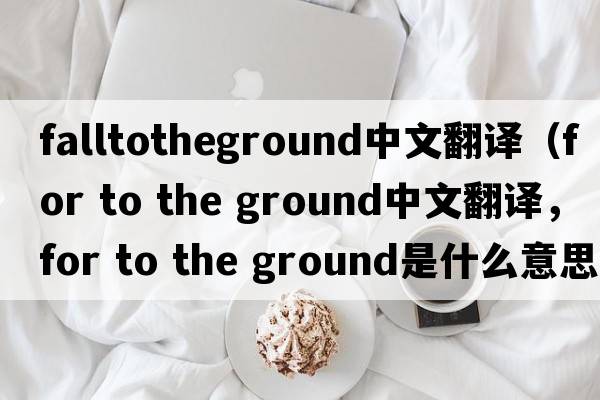 falltotheground中文翻譯（for to the ground中文翻譯，for to the ground是什么意思，for to the ground發(fā)音、用法及例句）
