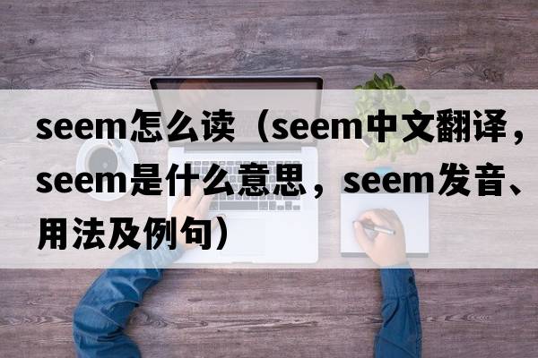 Seem怎么讀（seem中文翻譯，seem是什么意思，seem發(fā)音、用法及例句）