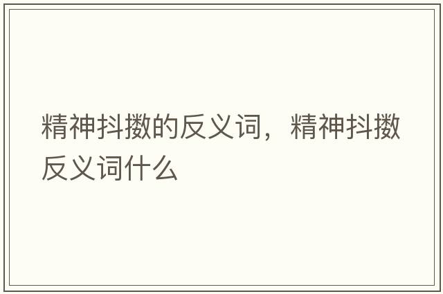 精神抖擻的反義詞，精神抖擻反義詞什么