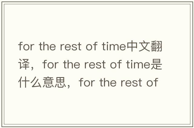 for the rest of time中文翻譯，for the rest of time是什么意思，for the rest of time發(fā)音、用法及例句