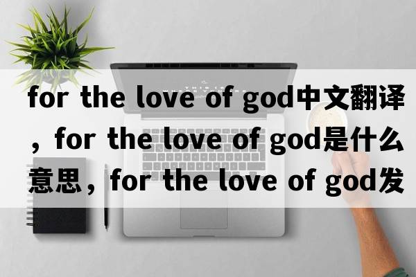 for the love of god中文翻譯，for the love of god是什么意思，for the love of god發(fā)音、用法及例句