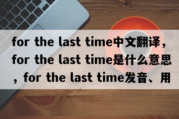 for the last time中文翻譯，for the last time是什么意思，for the last time發(fā)音、用法及例句