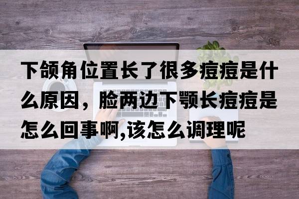 下頜角位置長(cháng)了很多痘痘是什么原因，臉兩邊下顎長(cháng)痘痘是怎么回事啊,該怎么調理呢