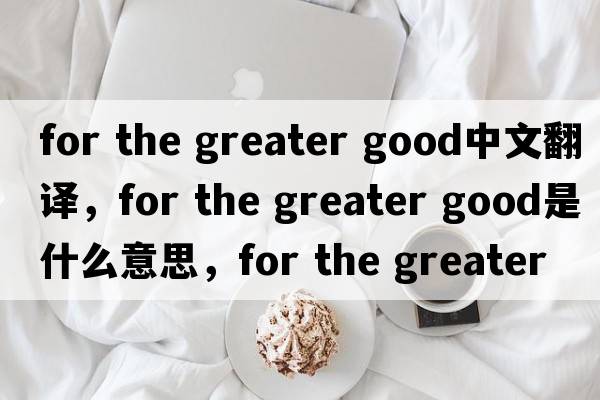 for the greater good中文翻譯，for the greater good是什么意思，for the greater good發(fā)音、用法及例句