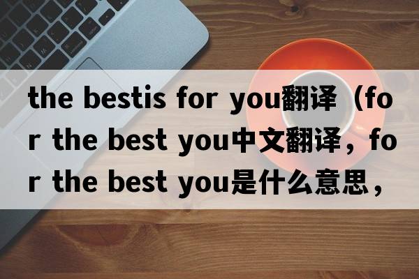 the bestis for you翻譯（for the best you中文翻譯，for the best you是什么意思，for the best you發(fā)音、用法及例句）