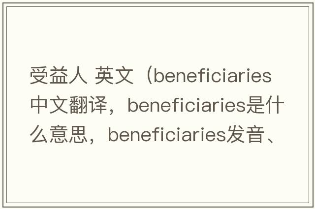 受益人 英文（beneficiaries中文翻譯，beneficiaries是什么意思，beneficiaries發(fā)音、用法及例句）