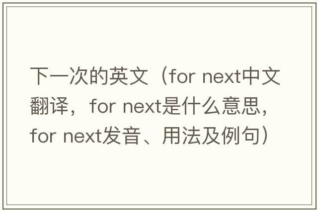 下一次的英文（for next中文翻譯，for next是什么意思，for next發(fā)音、用法及例句）