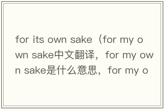 for its own sake（for my own sake中文翻譯，for my own sake是什么意思，for my own sake發(fā)音、用法及例句）