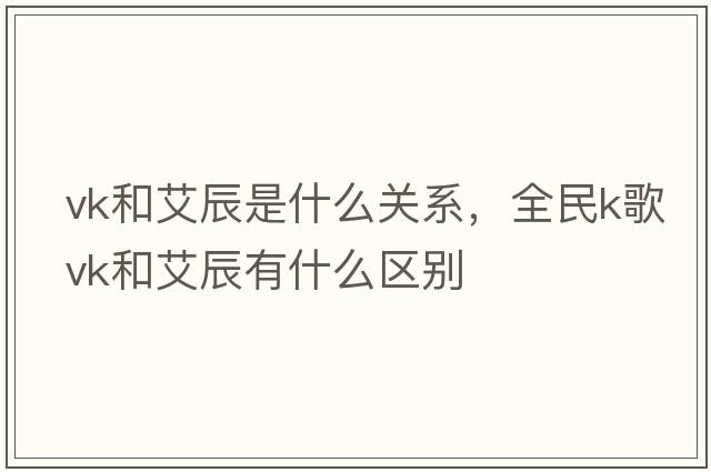 vk和艾辰是什么關(guān)系，全民k歌vk和艾辰有什么區別