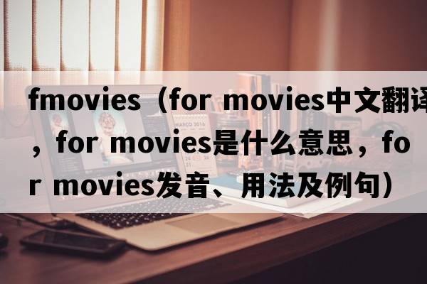 fmovies（for movies中文翻譯，for movies是什么意思，for movies發(fā)音、用法及例句）