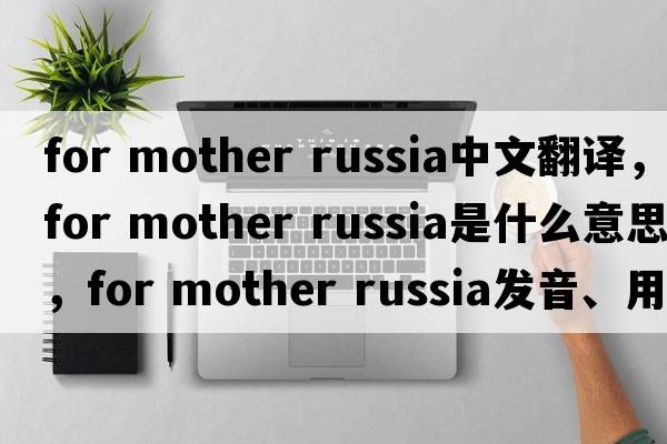 for mother russia中文翻譯，for mother russia是什么意思，for mother russia發(fā)音、用法及例句