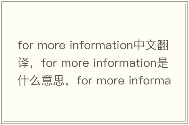 for more information中文翻譯，for more information是什么意思，for more information發(fā)音、用法及例句