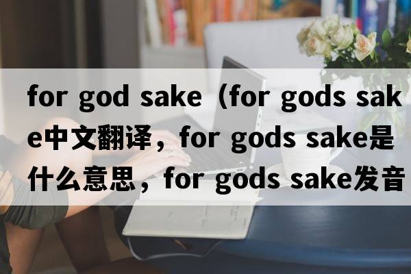 for god sake（for gods sake中文翻譯，for gods sake是什么意思，for gods sake發(fā)音、用法及例句）