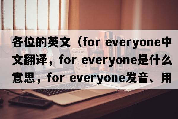 各位的英文（for everyone中文翻譯，for everyone是什么意思，for everyone發(fā)音、用法及例句）