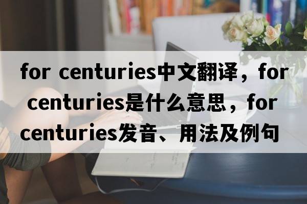 for centuries中文翻譯，for centuries是什么意思，for centuries發(fā)音、用法及例句
