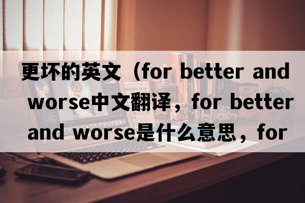 更壞的英文（for better and worse中文翻譯，for better and worse是什么意思，for better and worse發(fā)音、用法及例句）