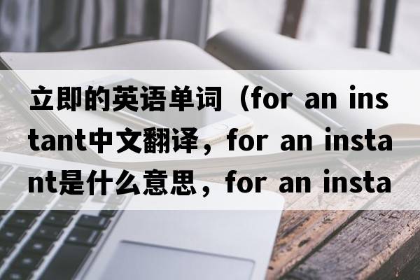立即的英語(yǔ)單詞（for an instant中文翻譯，for an instant是什么意思，for an instant發(fā)音、用法及例句）