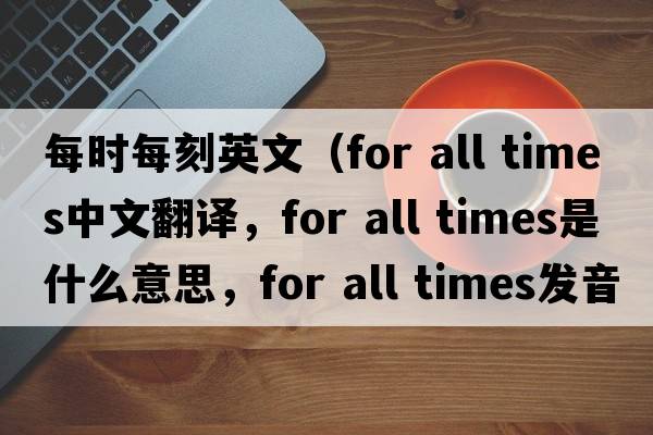 每時(shí)每刻英文（for all times中文翻譯，for all times是什么意思，for all times發(fā)音、用法及例句）