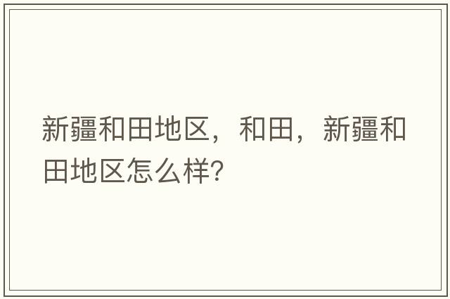 新疆和田地區，和田，新疆和田地區怎么樣？