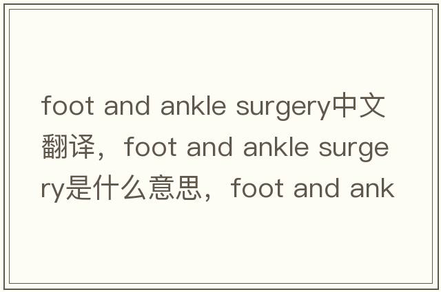 foot and ankle surgery中文翻譯，foot and ankle surgery是什么意思，foot and ankle surgery發(fā)音、用法及例句