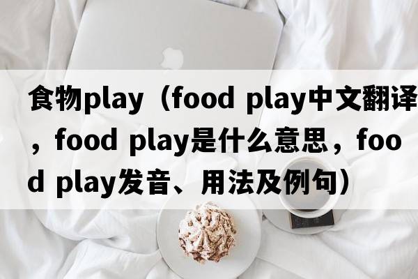 食物play（food play中文翻譯，food play是什么意思，food play發(fā)音、用法及例句）