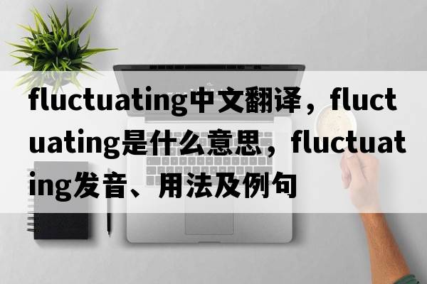fluctuating中文翻譯，fluctuating是什么意思，fluctuating發(fā)音、用法及例句
