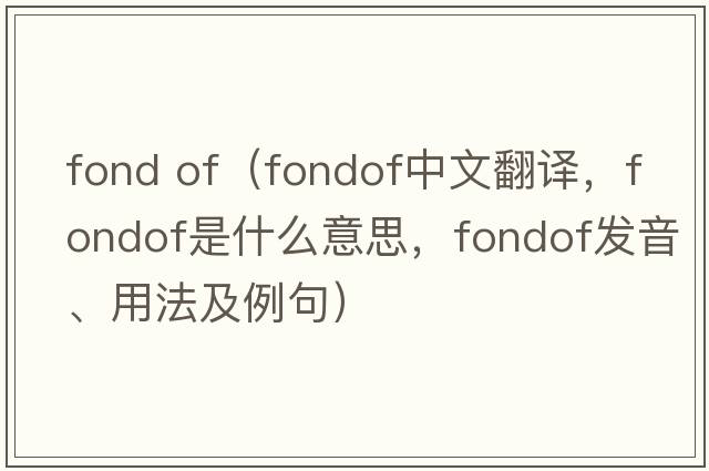 fond of（fondof中文翻譯，fondof是什么意思，fondof發(fā)音、用法及例句）