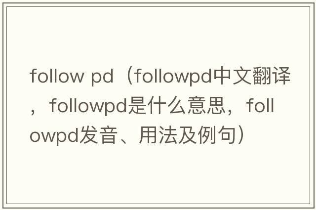 follow pd（followpd中文翻譯，followpd是什么意思，followpd發(fā)音、用法及例句）