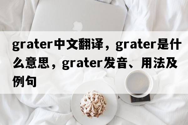 grater中文翻譯，grater是什么意思，grater發(fā)音、用法及例句