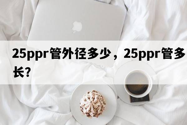 25ppr管外徑多少，25ppr管多長(cháng)？