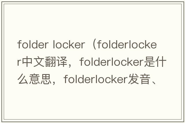 folder locker（folderlocker中文翻譯，folderlocker是什么意思，folderlocker發(fā)音、用法及例句）