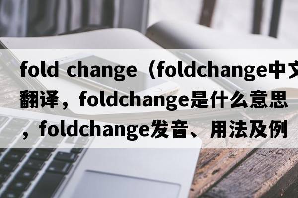 fold change（foldchange中文翻譯，foldchange是什么意思，foldchange發(fā)音、用法及例句）