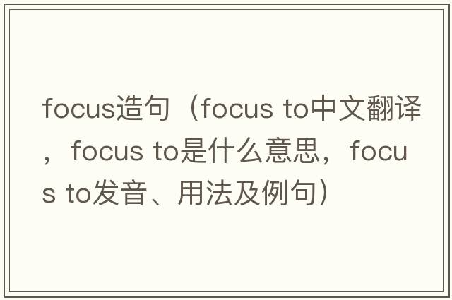 focus造句（focus to中文翻譯，focus to是什么意思，focus to發(fā)音、用法及例句）