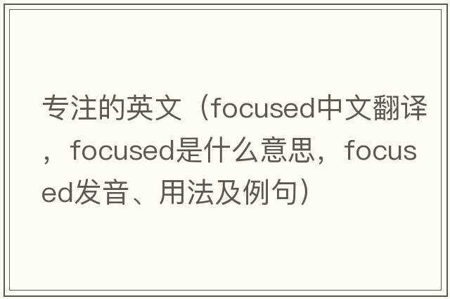 專(zhuān)注的英文（focused中文翻譯，focused是什么意思，focused發(fā)音、用法及例句）