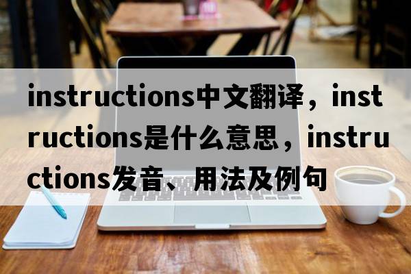 instructions中文翻譯，instructions是什么意思，instructions發(fā)音、用法及例句