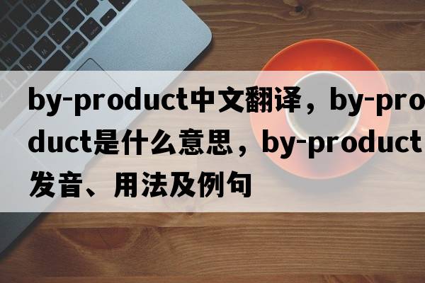 by-product中文翻譯，by-product是什么意思，by-product發(fā)音、用法及例句