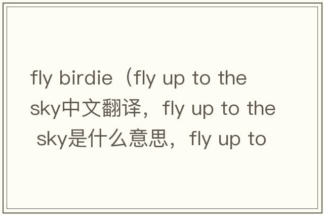 fly birdie（fly up to the sky中文翻譯，fly up to the sky是什么意思，fly up to the sky發(fā)音、用法及例句）