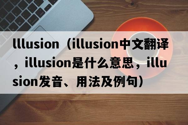lllusion（illusion中文翻譯，illusion是什么意思，illusion發(fā)音、用法及例句）