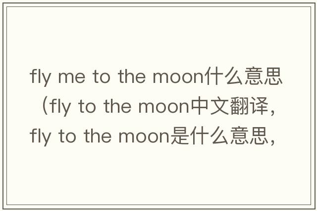fly me to the moon什么意思（fly to the moon中文翻譯，fly to the moon是什么意思，fly to the moon發(fā)音、用法及例句）