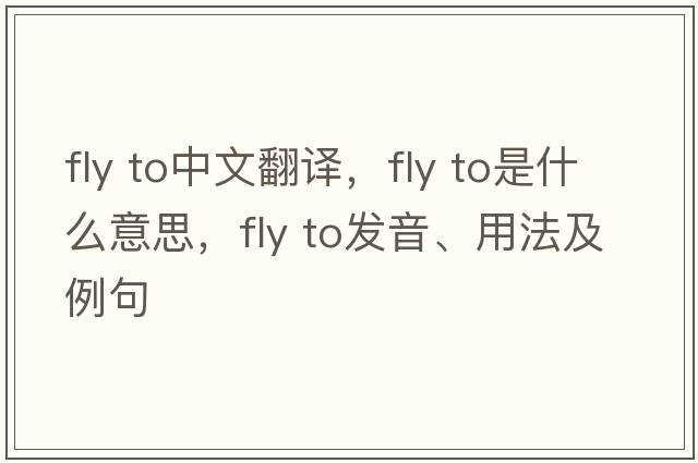 fly to中文翻譯，fly to是什么意思，fly to發(fā)音、用法及例句